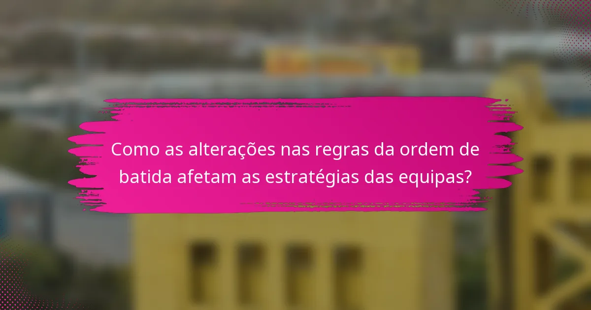 Como as alterações nas regras da ordem de batida afetam as estratégias das equipas?