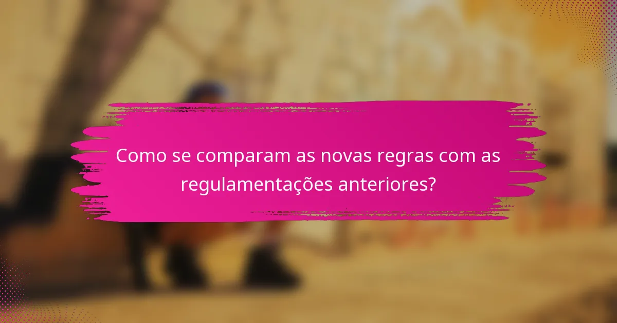Como se comparam as novas regras com as regulamentações anteriores?